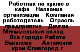 Работник на кухню в кафе › Название организации ­ Компания-работодатель › Отрасль предприятия ­ Другое › Минимальный оклад ­ 1 - Все города Работа » Вакансии   . Алтайский край,Славгород г.